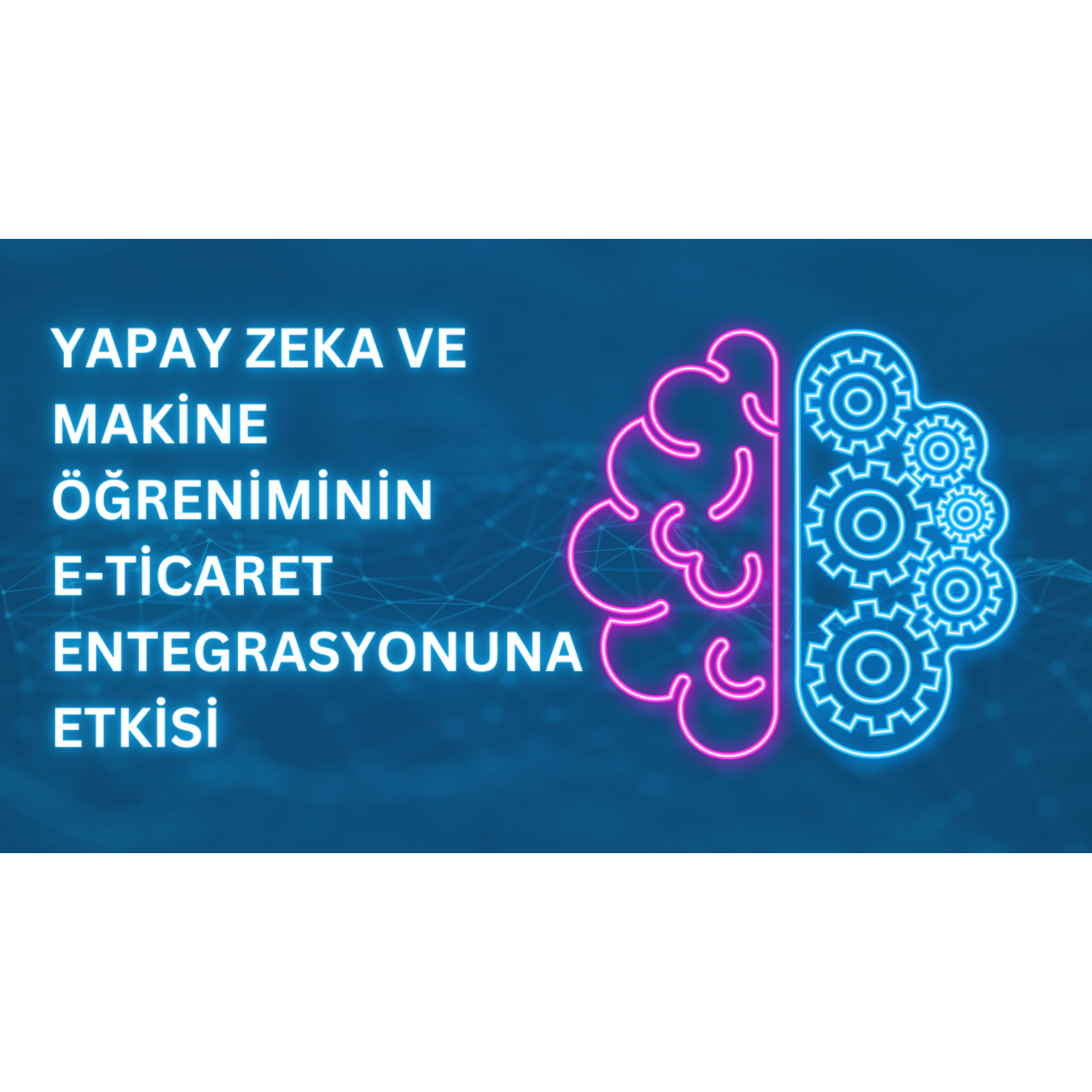 Yapay Zeka ve Makine Öğreniminin E-Ticaret Entegrasyonuna Etkisi